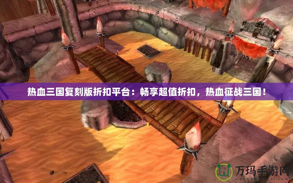 熱血三國復(fù)刻版折扣平臺：暢享超值折扣，熱血征戰(zhàn)三國！