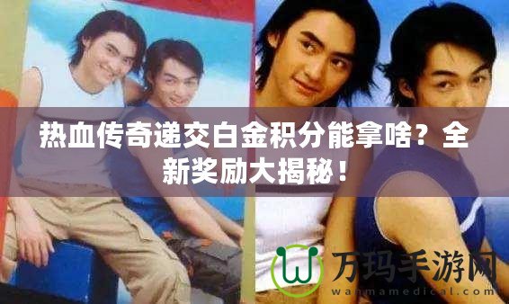熱血傳奇遞交白金積分能拿啥？全新獎(jiǎng)勵(lì)大揭秘！