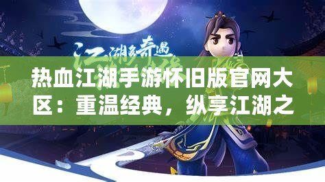 熱血江湖手游懷舊版官網(wǎng)大區(qū)：重溫經(jīng)典，縱享江湖之樂(lè)