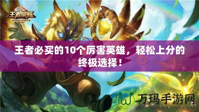 王者必買的10個(gè)厲害英雄，輕松上分的終極選擇！