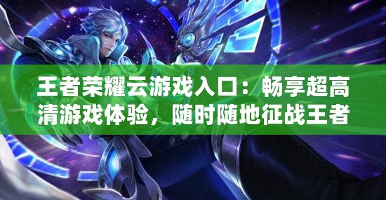 王者榮耀云游戲入口：暢享超高清游戲體驗，隨時隨地征戰(zhàn)王者