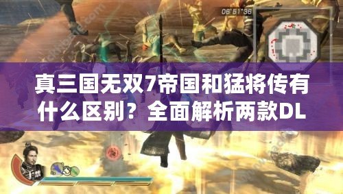 真三國無雙7帝國和猛將傳有什么區(qū)別？全面解析兩款DLC的精彩內(nèi)容