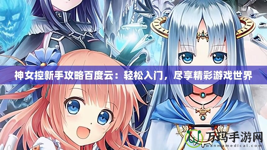 神女控新手攻略百度云：輕松入門，盡享精彩游戲世界