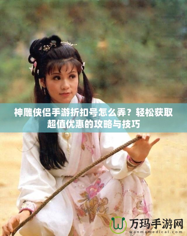 神雕俠侶手游折扣號怎么弄？輕松獲取超值優(yōu)惠的攻略與技巧