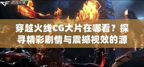 穿越火線CG大片在哪看？探尋精彩劇情與震撼視效的源頭