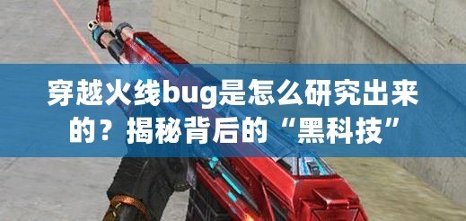 穿越火線bug是怎么研究出來的？揭秘背后的“黑科技”