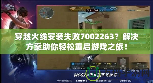 穿越火線安裝失敗7002263？解決方案助你輕松重啟游戲之旅！