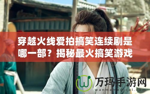 穿越火線愛拍搞笑連續(xù)劇是哪一部？揭秘最火搞笑游戲劇集！