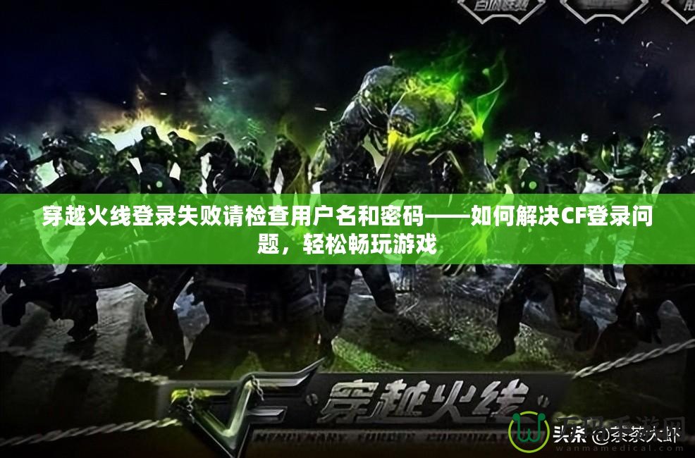 穿越火線登錄失敗請檢查用戶名和密碼——如何解決CF登錄問題，輕松暢玩游戲