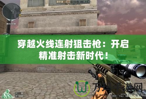 穿越火線連射狙擊槍：開啟精準射擊新時代！