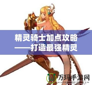 精靈騎士加點(diǎn)攻略——打造最強(qiáng)精靈騎士，助你橫掃戰(zhàn)場