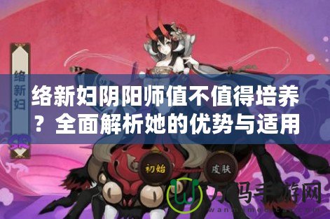 絡(luò)新婦陰陽(yáng)師值不值得培養(yǎng)？全面解析她的優(yōu)勢(shì)與適用場(chǎng)景