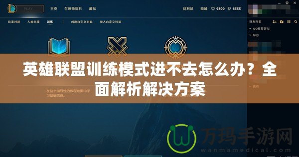 英雄聯(lián)盟訓練模式進不去怎么辦？全面解析解決方案