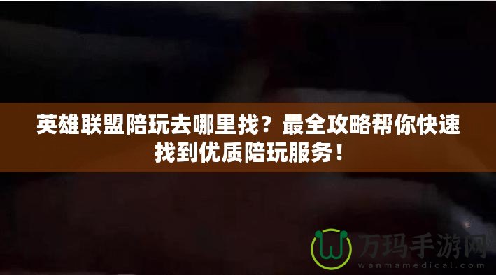 英雄聯(lián)盟陪玩去哪里找？最全攻略幫你快速找到優(yōu)質(zhì)陪玩服務(wù)！