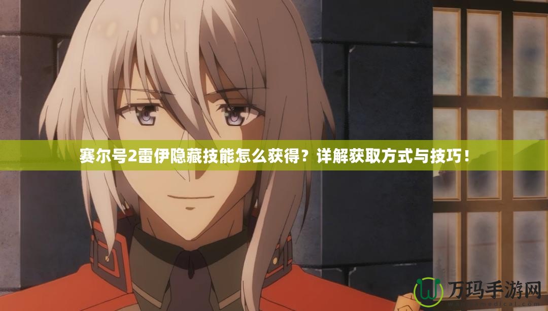 賽爾號2雷伊隱藏技能怎么獲得？詳解獲取方式與技巧！