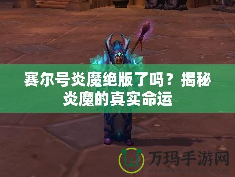 賽爾號(hào)炎魔絕版了嗎？揭秘炎魔的真實(shí)命運(yùn)