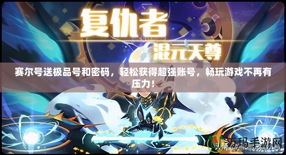 賽爾號送極品號和密碼，輕松獲得超強賬號，暢玩游戲不再有壓力！