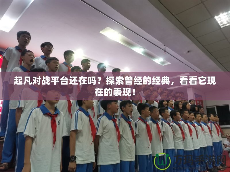 起凡對戰(zhàn)平臺還在嗎？探索曾經(jīng)的經(jīng)典，看看它現(xiàn)在的表現(xiàn)！