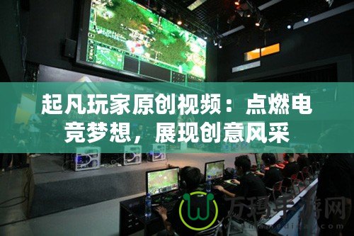 起凡玩家原創(chuàng)視頻：點燃電競夢想，展現(xiàn)創(chuàng)意風采