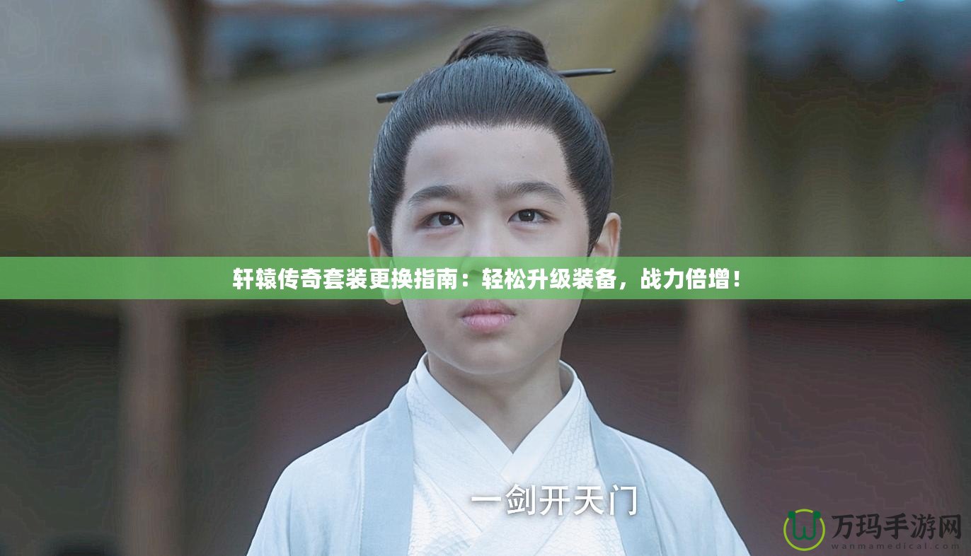 軒轅傳奇套裝更換指南：輕松升級(jí)裝備，戰(zhàn)力倍增！