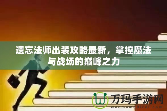 遺忘法師出裝攻略最新，掌控魔法與戰(zhàn)場(chǎng)的巔峰之力