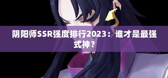 陰陽(yáng)師SSR強(qiáng)度排行2023：誰(shuí)才是最強(qiáng)式神？