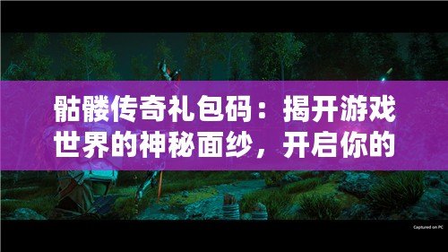骷髏傳奇禮包碼：揭開游戲世界的神秘面紗，開啟你的冒險(xiǎn)之旅！