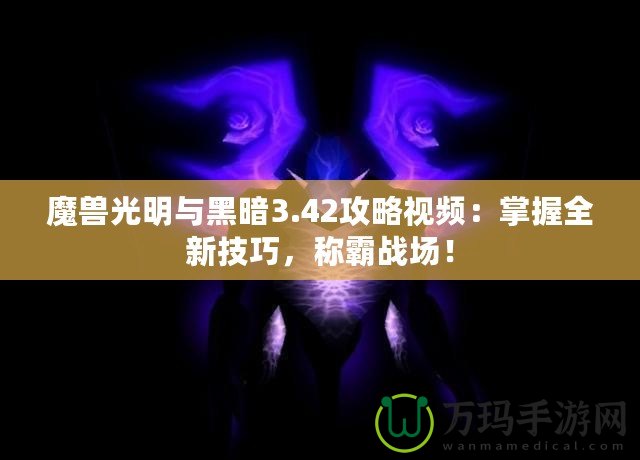 魔獸光明與黑暗3.42攻略視頻：掌握全新技巧，稱霸戰(zhàn)場！