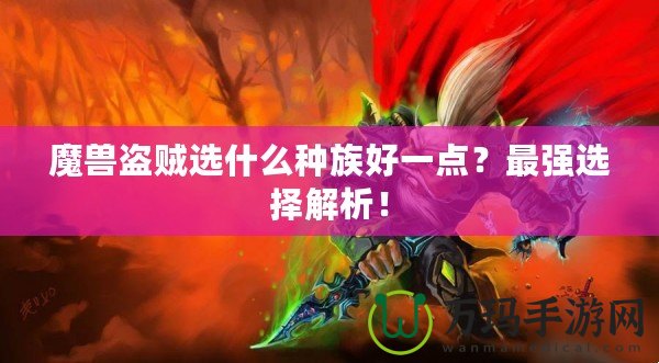 魔獸盜賊選什么種族好一點(diǎn)？最強(qiáng)選擇解析！