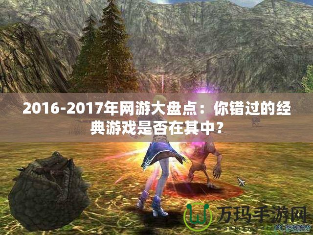 2016-2017年網(wǎng)游大盤點(diǎn)：你錯(cuò)過的經(jīng)典游戲是否在其中？