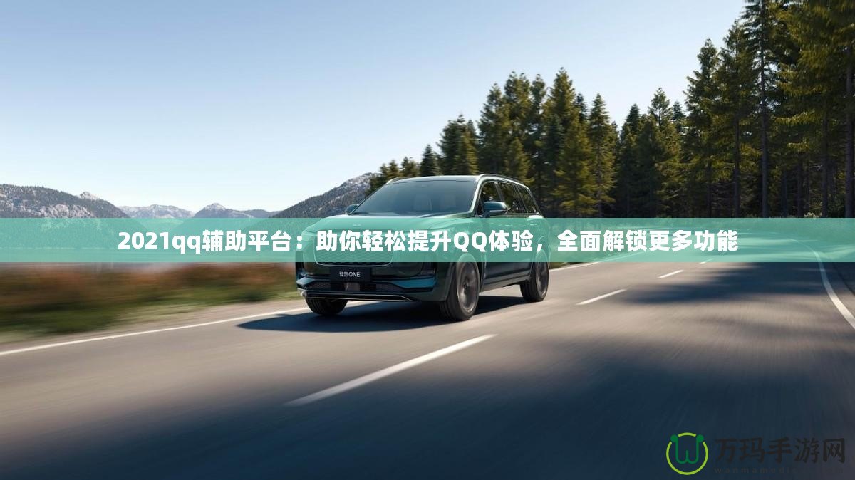 2021qq輔助平臺(tái)：助你輕松提升QQ體驗(yàn)，全面解鎖更多功能