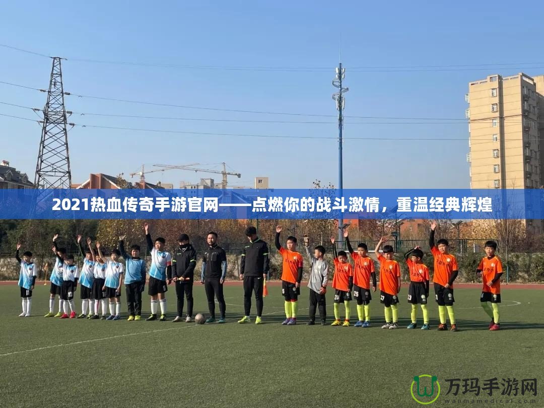 2021熱血傳奇手游官網(wǎng)——點(diǎn)燃你的戰(zhàn)斗激情，重溫經(jīng)典輝煌