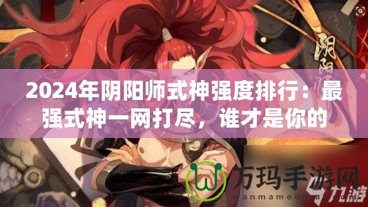 2024年陰陽師式神強度排行：最強式神一網(wǎng)打盡，誰才是你的最佳選擇？