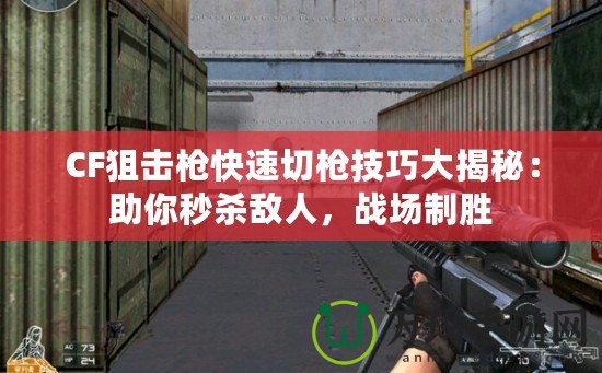 CF狙擊槍快速切槍技巧大揭秘：助你秒殺敵人，戰(zhàn)場(chǎng)制勝