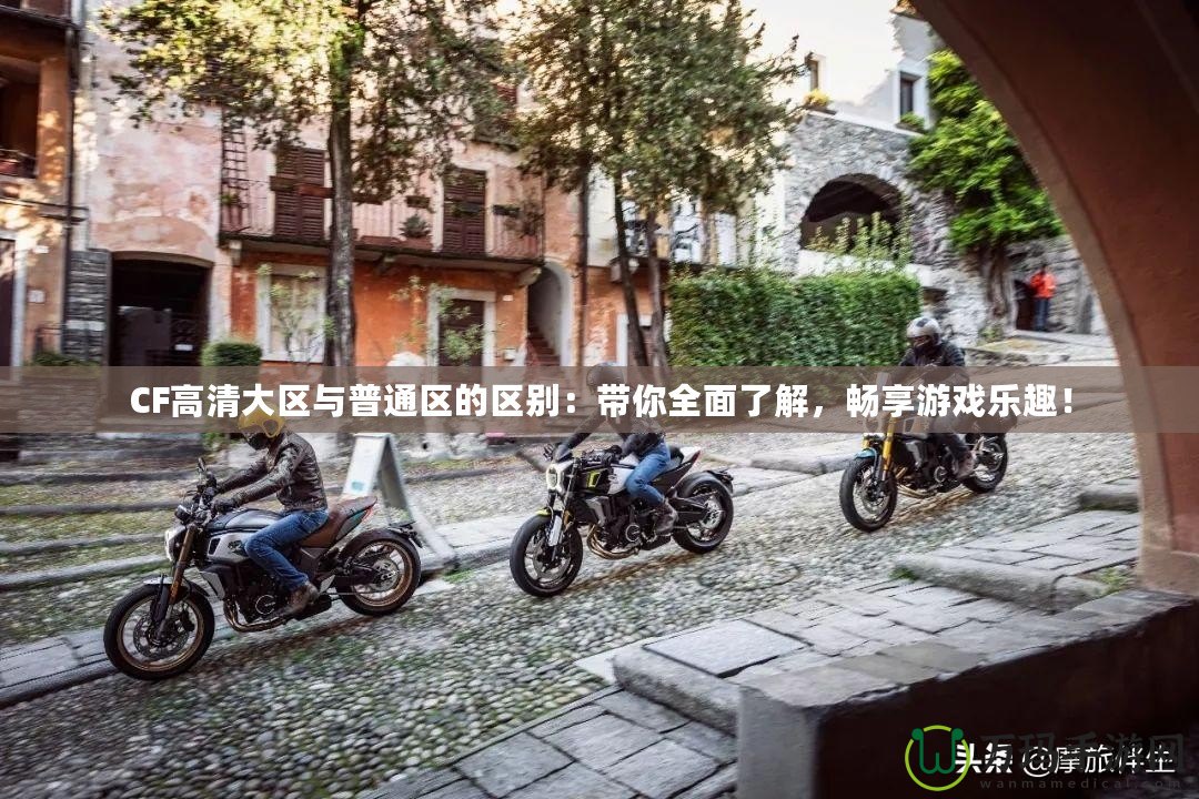 CF高清大區(qū)與普通區(qū)的區(qū)別：帶你全面了解，暢享游戲樂趣！