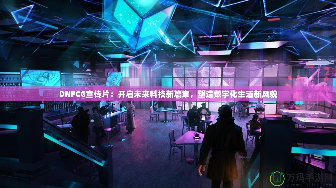 DNFCG宣傳片：開啟未來科技新篇章，塑造數(shù)字化生活新風貌