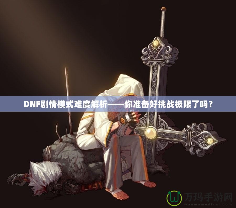 DNF劇情模式難度解析——你準(zhǔn)備好挑戰(zhàn)極限了嗎？