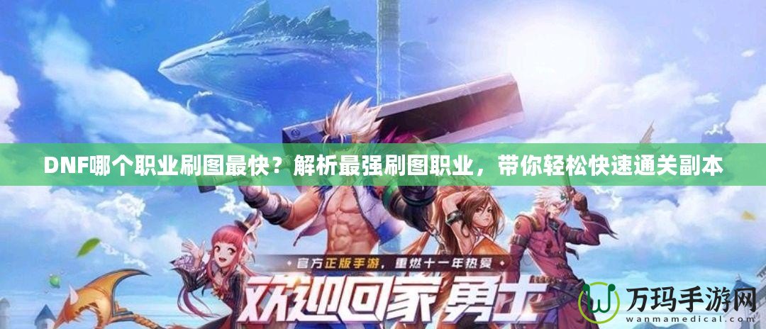 DNF哪個職業(yè)刷圖最快？解析最強刷圖職業(yè)，帶你輕松快速通關副本