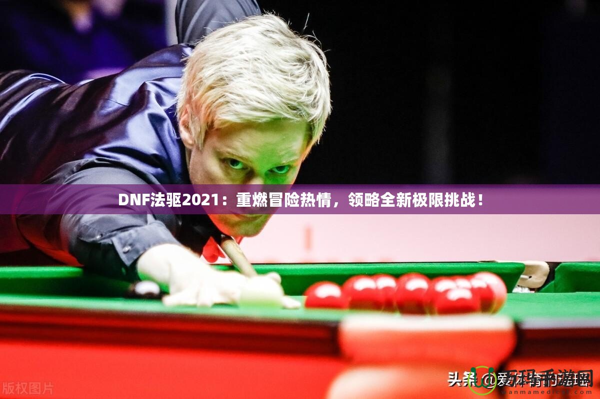 DNF法驅(qū)2021：重燃冒險熱情，領略全新極限挑戰(zhàn)！