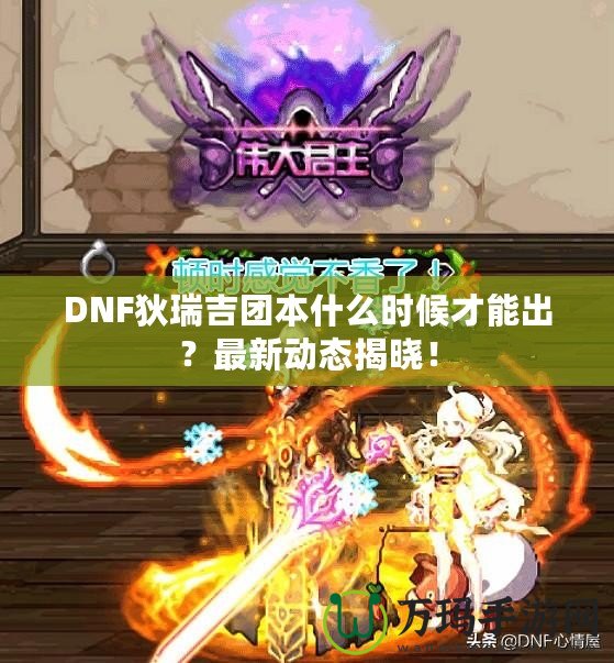 DNF狄瑞吉團(tuán)本什么時(shí)候才能出？最新動態(tài)揭曉！