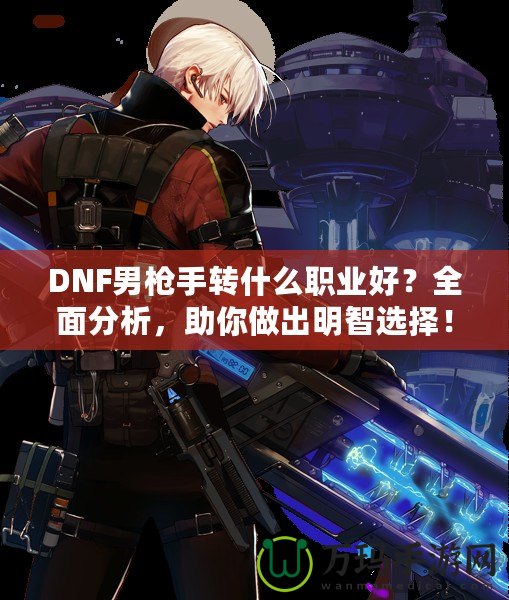 DNF男槍手轉什么職業(yè)好？全面分析，助你做出明智選擇！
