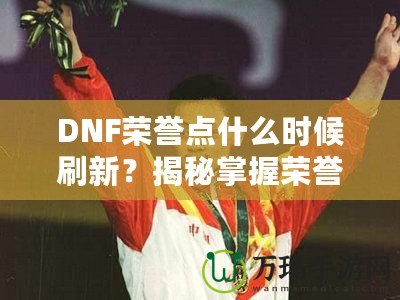 DNF榮譽(yù)點(diǎn)什么時(shí)候刷新？揭秘掌握榮譽(yù)點(diǎn)的最佳時(shí)機(jī)！