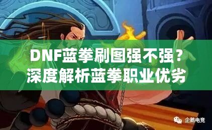 DNF藍(lán)拳刷圖強(qiáng)不強(qiáng)？深度解析藍(lán)拳職業(yè)優(yōu)劣，帶你體驗(yàn)高效刷圖的樂趣！