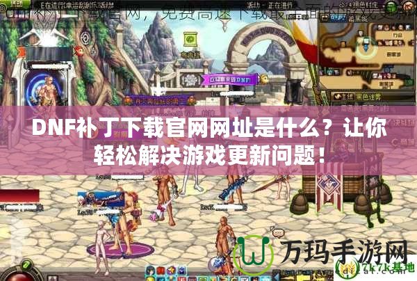 DNF補(bǔ)丁下載官網(wǎng)網(wǎng)址是什么？讓你輕松解決游戲更新問(wèn)題！