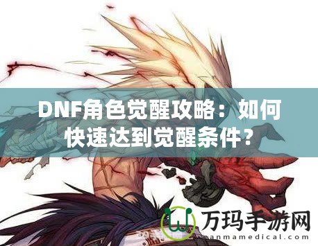 DNF角色覺醒攻略：如何快速達(dá)到覺醒條件？