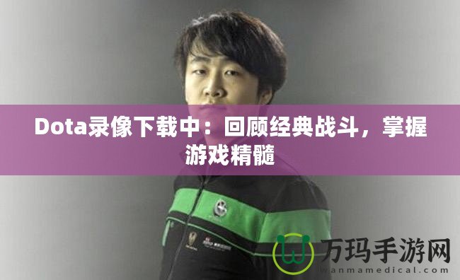 Dota錄像下載中：回顧經(jīng)典戰(zhàn)斗，掌握游戲精髓