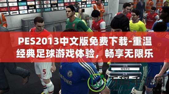 PES2013中文版免費(fèi)下載-重溫經(jīng)典足球游戲體驗(yàn)，暢享無(wú)限樂(lè)趣！