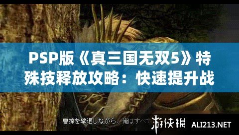 PSP版《真三國無雙5》特殊技釋放攻略：快速提升戰(zhàn)斗體驗(yàn)
