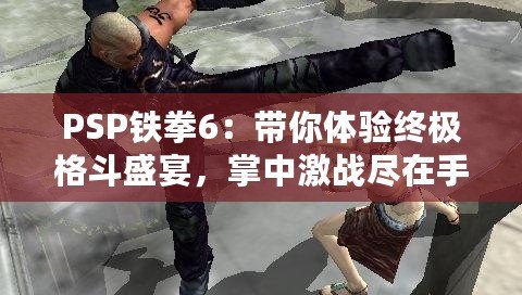 PSP鐵拳6：帶你體驗(yàn)終極格斗盛宴，掌中激戰(zhàn)盡在手心！