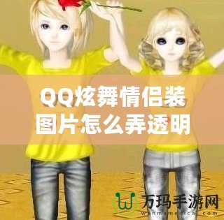 QQ炫舞情侶裝圖片怎么弄透明，輕松打造個性化頭像！